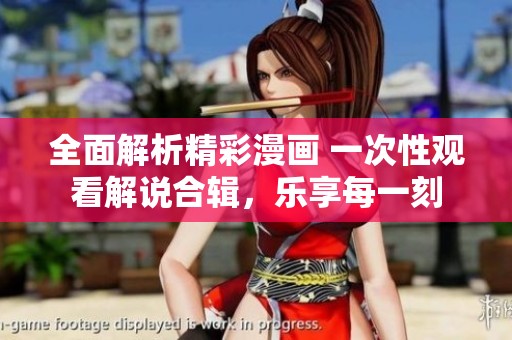 全面解析精彩漫画 一次性观看解说合辑，乐享每一刻