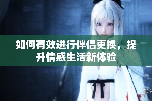 如何有效进行伴侣更换，提升情感生活新体验