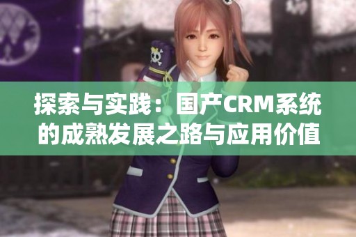 探索与实践：国产CRM系统的成熟发展之路与应用价值