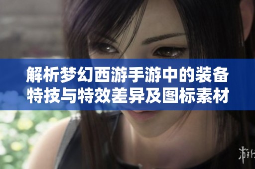 解析梦幻西游手游中的装备特技与特效差异及图标素材解析