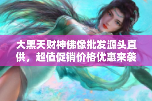 大黑天财神佛像批发源头直供，超值促销价格优惠来袭
