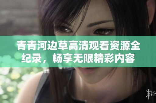 青青河边草高清观看资源全纪录，畅享无限精彩内容
