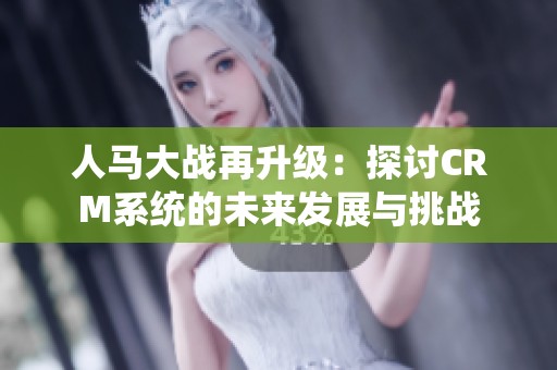 人马大战再升级：探讨CRM系统的未来发展与挑战