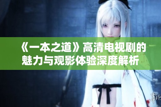 《一本之道》高清电视剧的魅力与观影体验深度解析