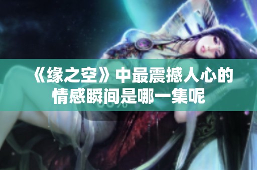 《缘之空》中最震撼人心的情感瞬间是哪一集呢