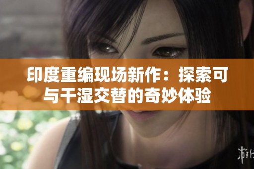 印度重编现场新作：探索可与干湿交替的奇妙体验