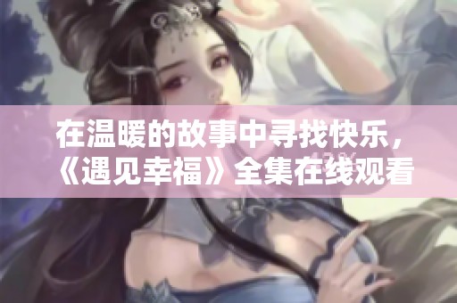 在温暖的故事中寻找快乐，《遇见幸福》全集在线观看指南