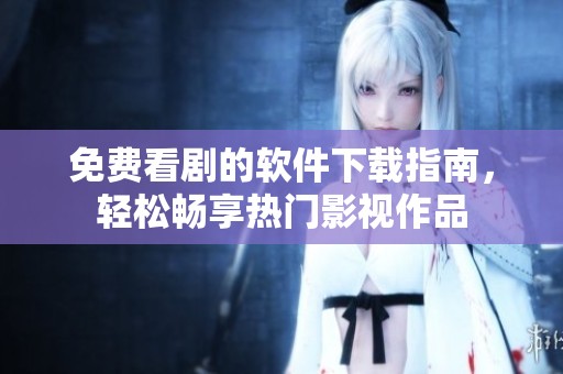 免费看剧的软件下载指南，轻松畅享热门影视作品