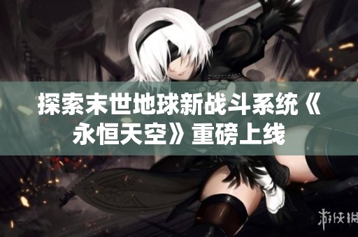 探索末世地球新战斗系统《永恒天空》重磅上线