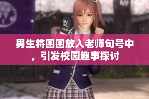 男生将困困放入老师句号中，引发校园趣事探讨