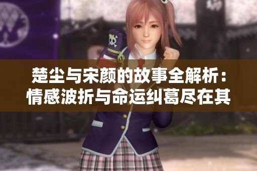 楚尘与宋颜的故事全解析：情感波折与命运纠葛尽在其中