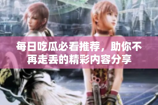 每日吃瓜必看推荐，助你不再走丢的精彩内容分享