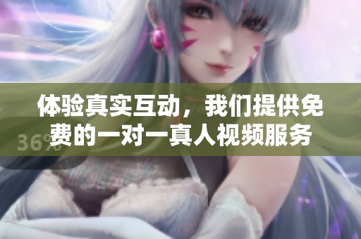 体验真实互动，我们提供免费的一对一真人视频服务