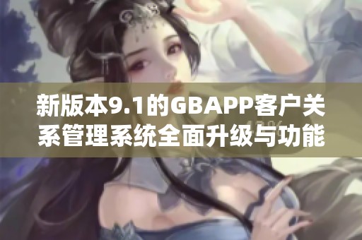 新版本9.1的GBAPP客户关系管理系统全面升级与功能解析