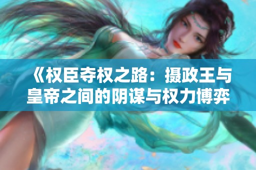 《权臣夺权之路：摄政王与皇帝之间的阴谋与权力博弈》