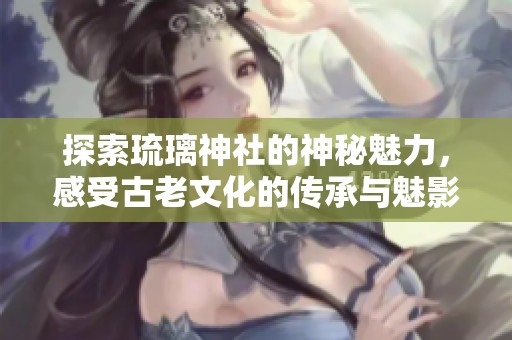 探索琉璃神社的神秘魅力，感受古老文化的传承与魅影