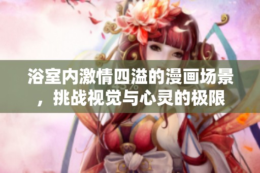 浴室内激情四溢的漫画场景，挑战视觉与心灵的极限