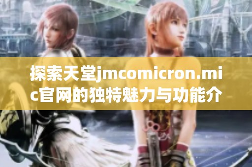 探索天堂jmcomicron.mic官网的独特魅力与功能介绍