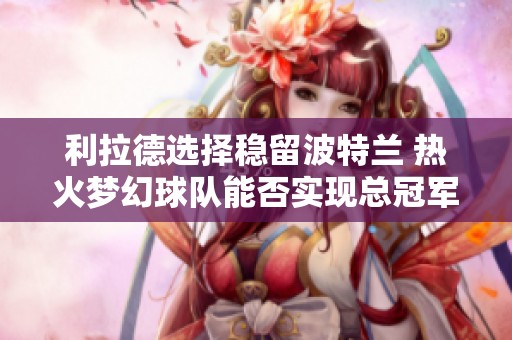 利拉德选择稳留波特兰 热火梦幻球队能否实现总冠军梦想
