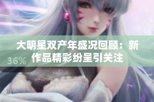 大明星双产年盛况回顾：新作品精彩纷呈引关注