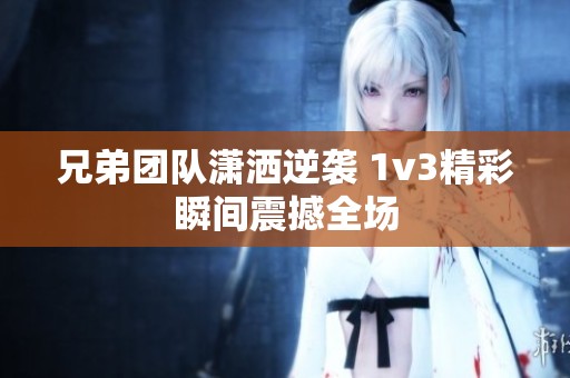 兄弟团队潇洒逆袭 1v3精彩瞬间震撼全场