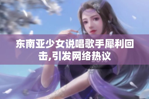 东南亚少女说唱歌手犀利回击,引发网络热议