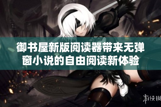 御书屋新版阅读器带来无弹窗小说的自由阅读新体验