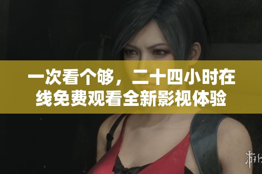 一次看个够，二十四小时在线免费观看全新影视体验