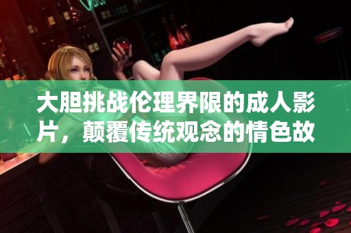 大胆挑战伦理界限的成人影片，颠覆传统观念的情色故事