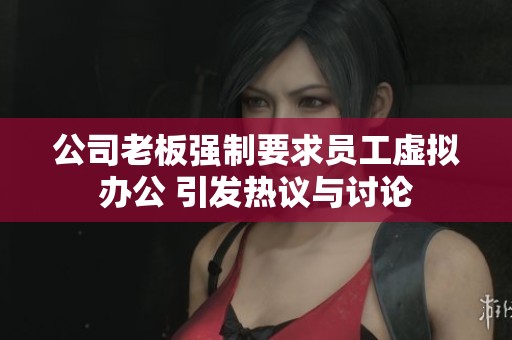 公司老板强制要求员工虚拟办公 引发热议与讨论