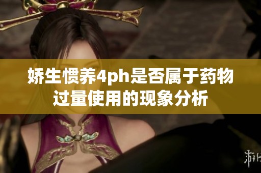 娇生惯养4ph是否属于药物过量使用的现象分析