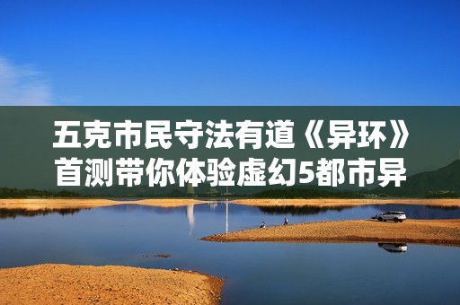 五克市民守法有道《异环》首测带你体验虚幻5都市异能世界