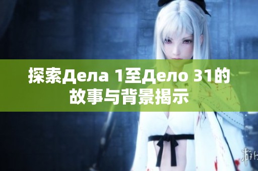 探索Дела 1至Дело 31的故事与背景揭示