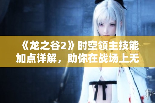 《龙之谷2》时空领主技能加点详解，助你在战场上无敌！