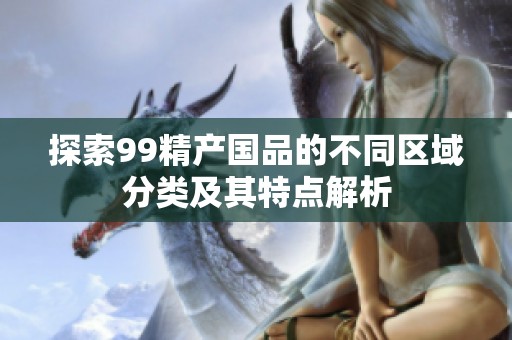 探索99精产国品的不同区域分类及其特点解析