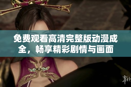 免费观看高清完整版动漫成全，畅享精彩剧情与画面