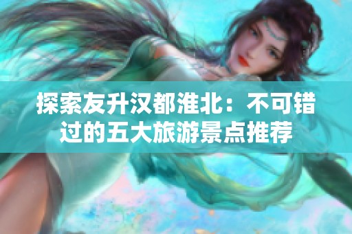 探索友升汉都淮北：不可错过的五大旅游景点推荐
