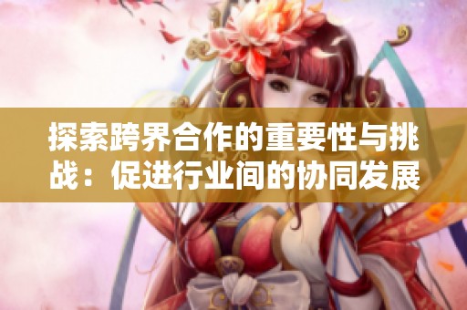 探索跨界合作的重要性与挑战：促进行业间的协同发展