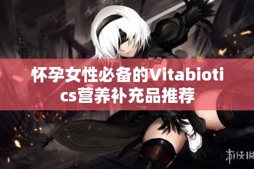 怀孕女性必备的Vitabiotics营养补充品推荐