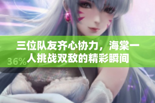 三位队友齐心协力，海棠一人挑战双敌的精彩瞬间
