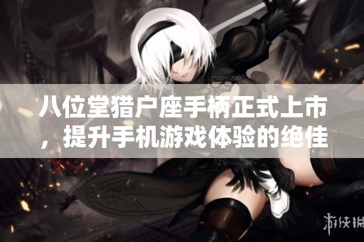 八位堂猎户座手柄正式上市，提升手机游戏体验的绝佳选择