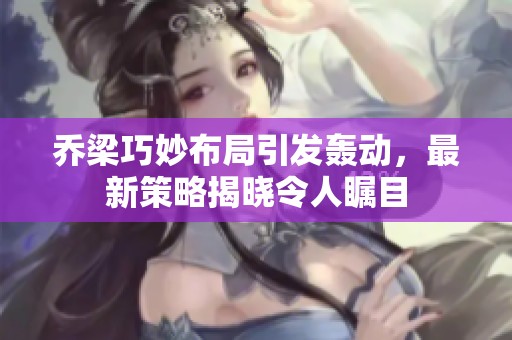 乔梁巧妙布局引发轰动，最新策略揭晓令人瞩目