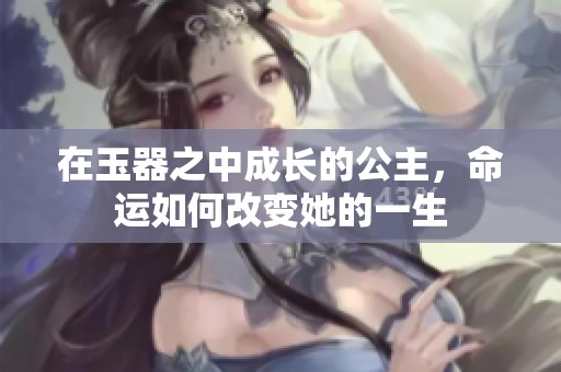 在玉器之中成长的公主，命运如何改变她的一生