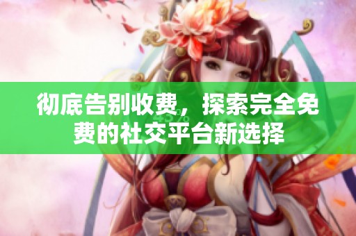 彻底告别收费，探索完全免费的社交平台新选择