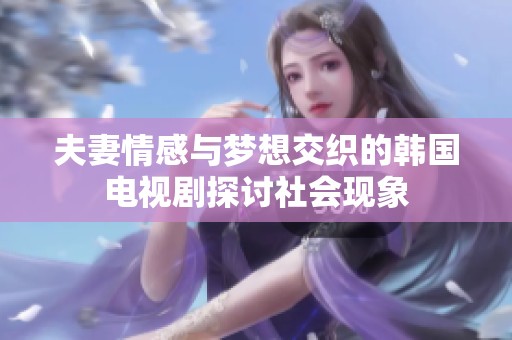 夫妻情感与梦想交织的韩国电视剧探讨社会现象