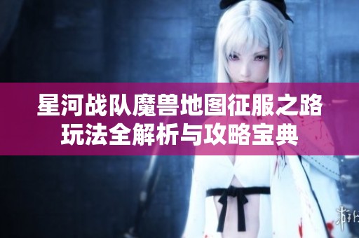 星河战队魔兽地图征服之路玩法全解析与攻略宝典