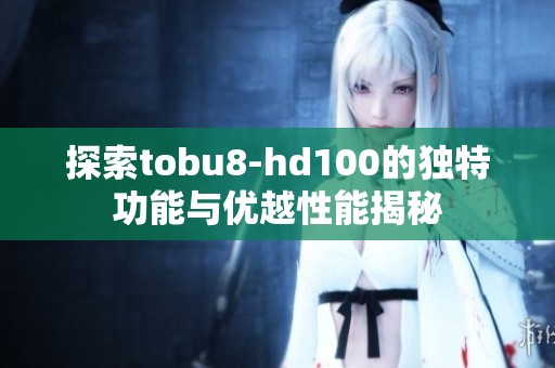 探索tobu8-hd100的独特功能与优越性能揭秘