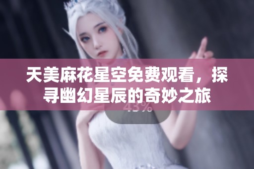 天美麻花星空免费观看，探寻幽幻星辰的奇妙之旅