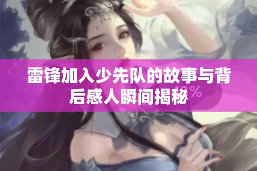 雷锋加入少先队的故事与背后感人瞬间揭秘