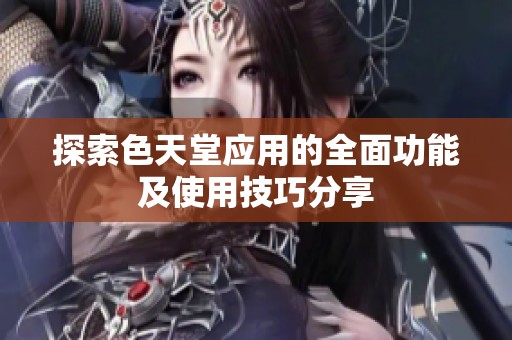 探索色天堂应用的全面功能及使用技巧分享